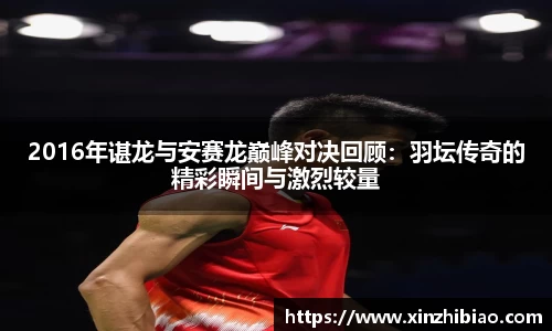 2016年谌龙与安赛龙巅峰对决回顾：羽坛传奇的精彩瞬间与激烈较量