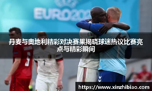 丹麦与奥地利精彩对决赛果揭晓球迷热议比赛亮点与精彩瞬间